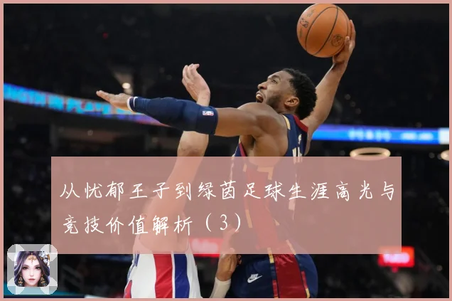 从忧郁王子到绿茵足球生涯高光与竞技价值解析（3）
