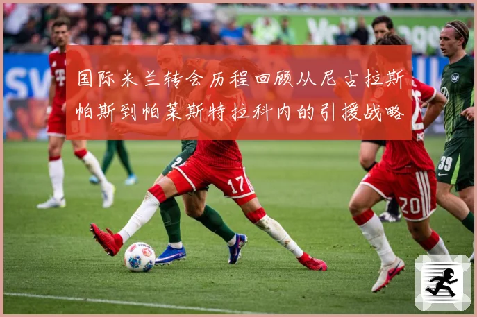 国际米兰转会历程回顾从尼古拉斯帕斯到帕莱斯特拉科内的引援战略成长观察