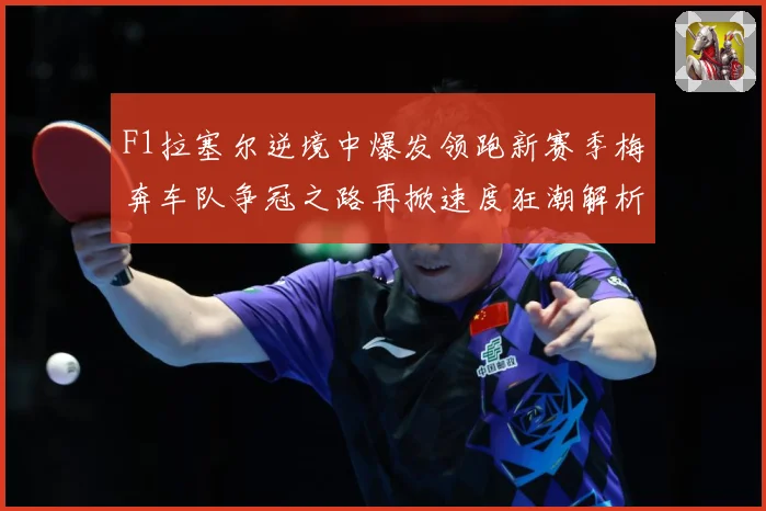 F1拉塞尔逆境中爆发领跑新赛季梅奔车队争冠之路再掀速度狂潮解析