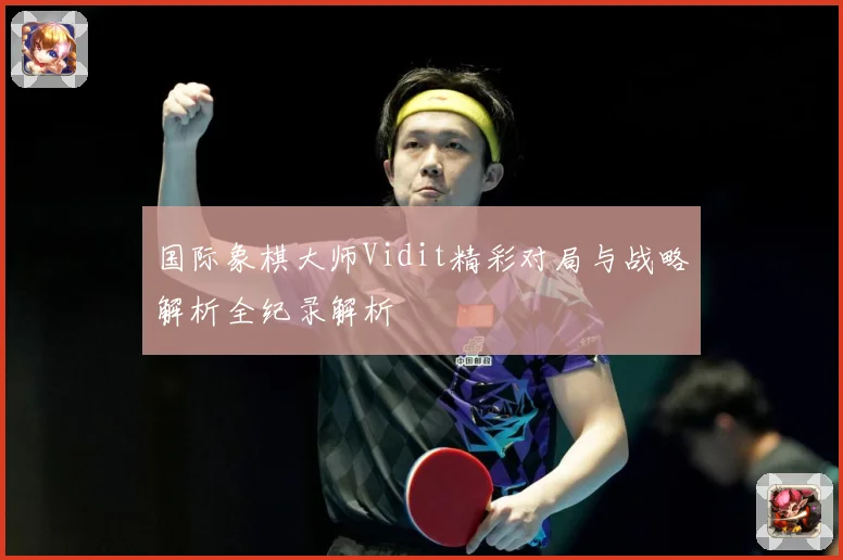 国际象棋大师Vidit精彩对局与战略解析全纪录解析