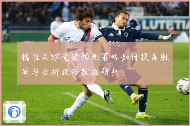 精准足球竞猜预测策略如何提高胜率与分析技巧数据研判
