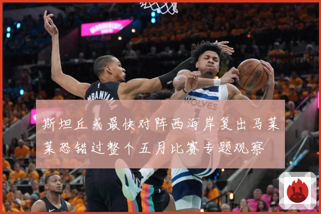 斯坦丘或最快对阵西海岸复出马莱莱恐错过整个五月比赛专题观察