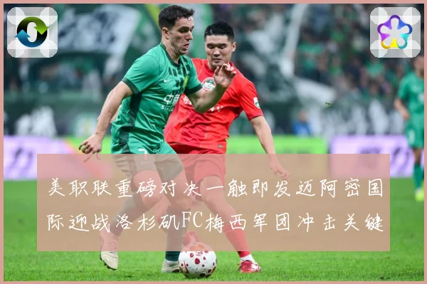 美职联重磅对决一触即发迈阿密国际迎战洛杉矶FC梅西军团冲击关键胜利