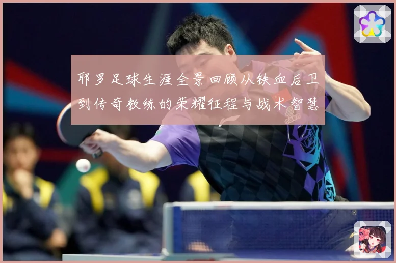 耶罗足球生涯全景回顾从铁血后卫到传奇教练的荣耀征程与战术智慧解析