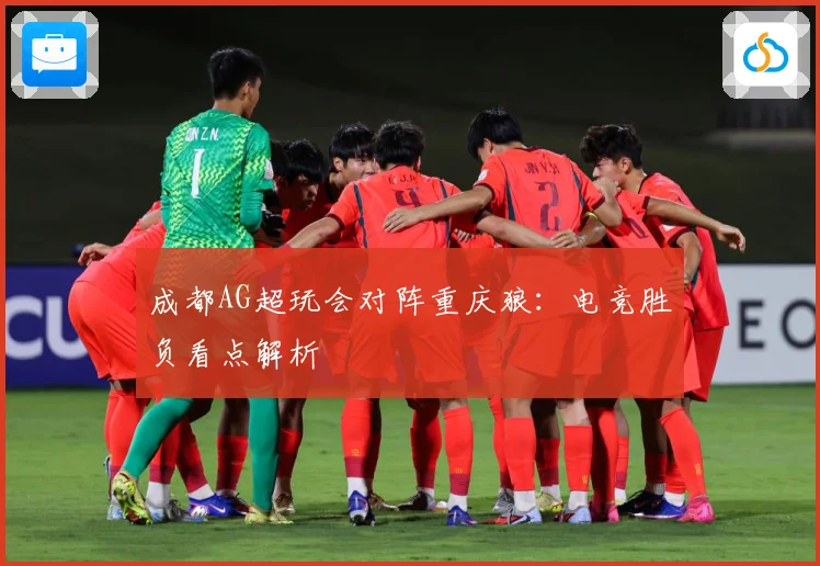 成都AG超玩会对阵重庆狼：电竞胜负看点解析