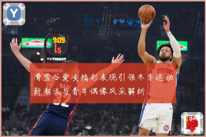 滑雪谷爱凌精彩表现引领冬季运动新潮流与青年偶像风采解析