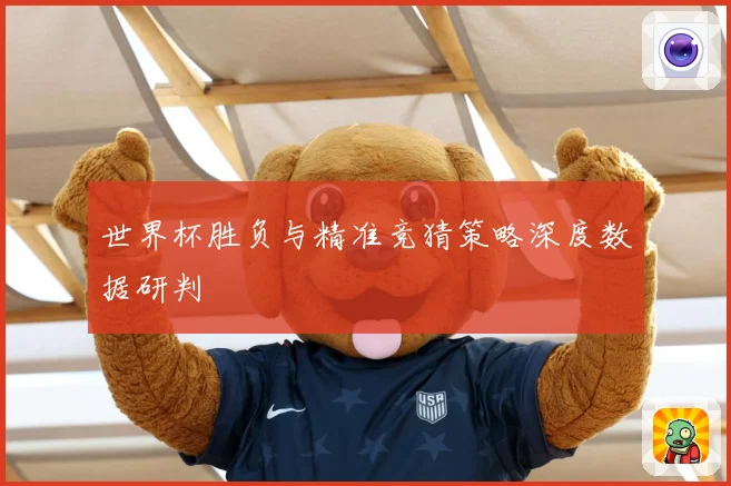 世界杯胜负与精准竞猜策略深度数据研判