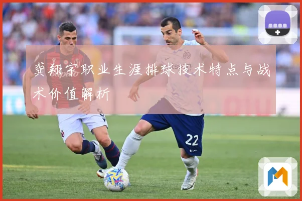 龚翔宇职业生涯排球技术特点与战术价值解析