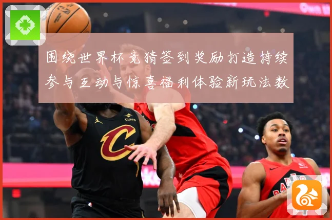 围绕世界杯竞猜签到奖励打造持续参与互动与惊喜福利体验新玩法数据研判