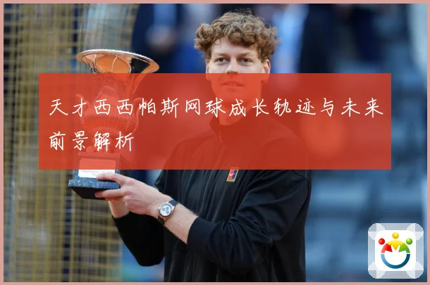 天才西西帕斯网球成长轨迹与未来前景解析