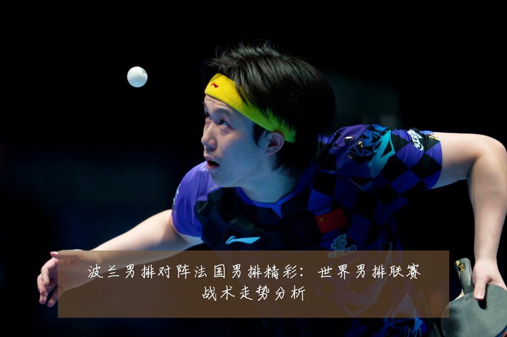 波兰男排对阵法国男排精彩：世界男排联赛战术走势分析