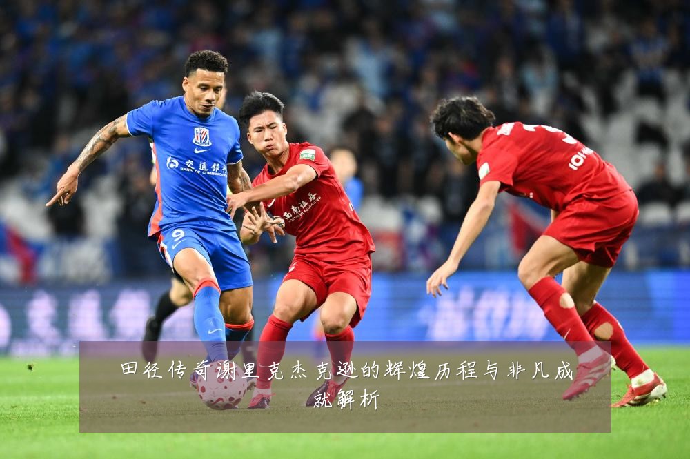 田径传奇谢里克杰克逊的辉煌历程与非凡成就解析